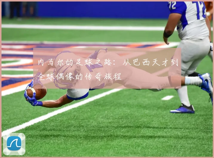 内马尔的足球之路：从巴西天才到全球偶像的传奇旅程