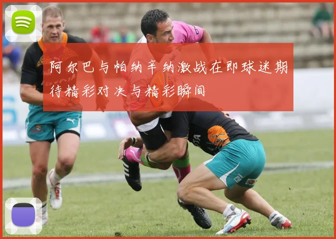 阿尔巴与帕纳辛纳激战在即球迷期待精彩对决与精彩瞬间