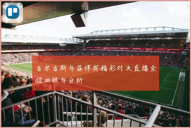 吉尔吉斯与菲律宾精彩对决直播全程回顾与分析