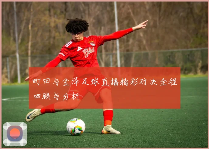 町田与金泽足球直播精彩对决全程回顾与分析