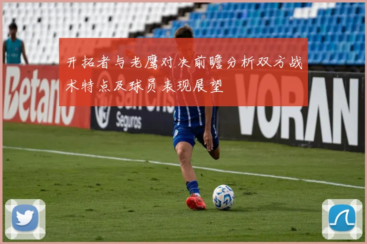 开拓者与老鹰对决前瞻分析双方战术特点及球员表现展望