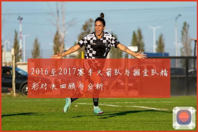 2016至2017赛季火箭队与掘金队精彩对决回顾与分析