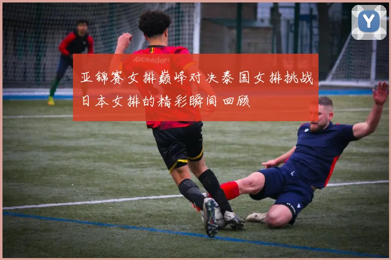 亚锦赛女排巅峰对决泰国女排挑战日本女排的精彩瞬间回顾