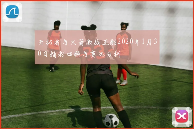 开拓者与火箭激战正酣2020年1月30日精彩回顾与赛况分析