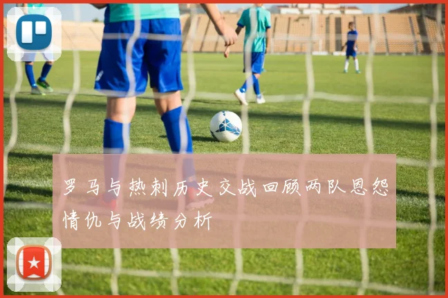 罗马与热刺历史交战回顾两队恩怨情仇与战绩分析