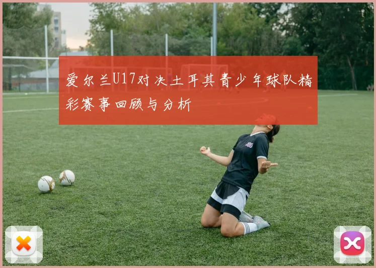 爱尔兰U17对决土耳其青少年球队精彩赛事回顾与分析