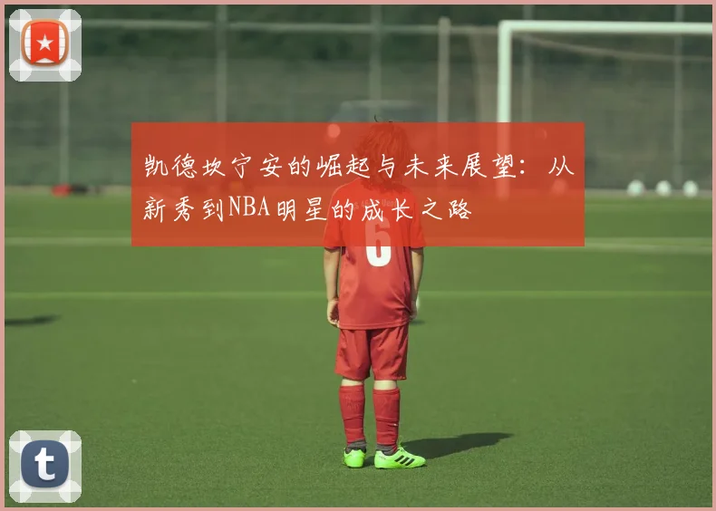 凯德坎宁安的崛起与未来展望：从新秀到NBA明星的成长之路