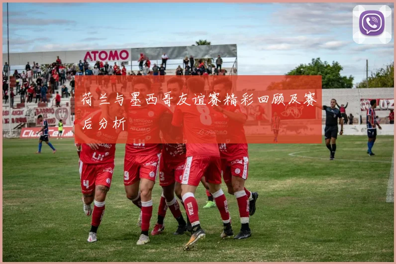 荷兰与墨西哥友谊赛精彩回顾及赛后分析