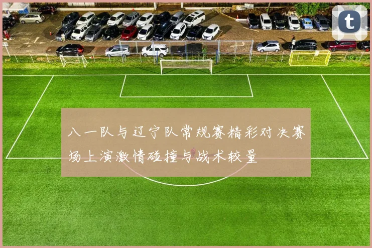 八一队与辽宁队常规赛精彩对决赛场上演激情碰撞与战术较量
