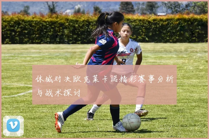 休城对决欧克莱卡诺精彩赛事分析与战术探讨