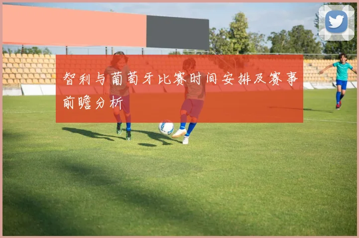 智利与葡萄牙比赛时间安排及赛事前瞻分析