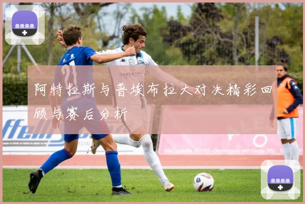 阿特拉斯与普埃布拉大对决精彩回顾与赛后分析