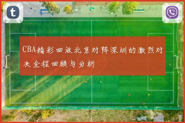 CBA精彩回放北京对阵深圳的激烈对决全程回顾与分析