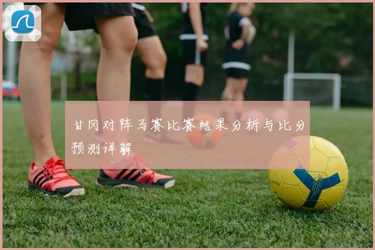 甘冈对阵马赛比赛结果分析与比分预测详解