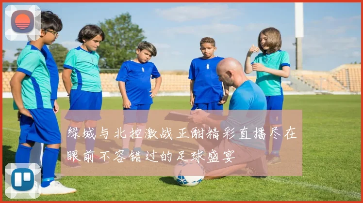 绿城与北控激战正酣精彩直播尽在眼前不容错过的足球盛宴