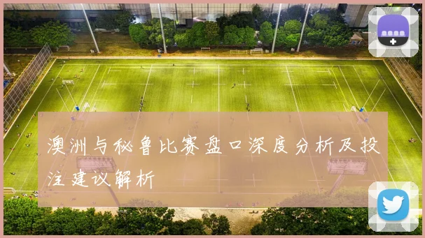 澳洲与秘鲁比赛盘口深度分析及投注建议解析