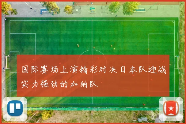 国际赛场上演精彩对决日本队迎战实力强劲的加纳队