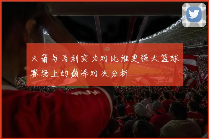 火箭与马刺实力对比谁更强大篮球赛场上的巅峰对决分析