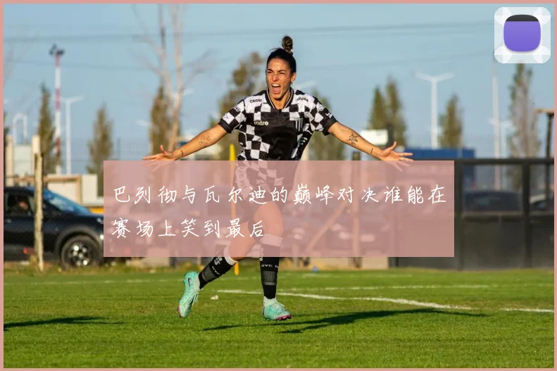 巴列彻与瓦尔迪的巅峰对决谁能在赛场上笑到最后