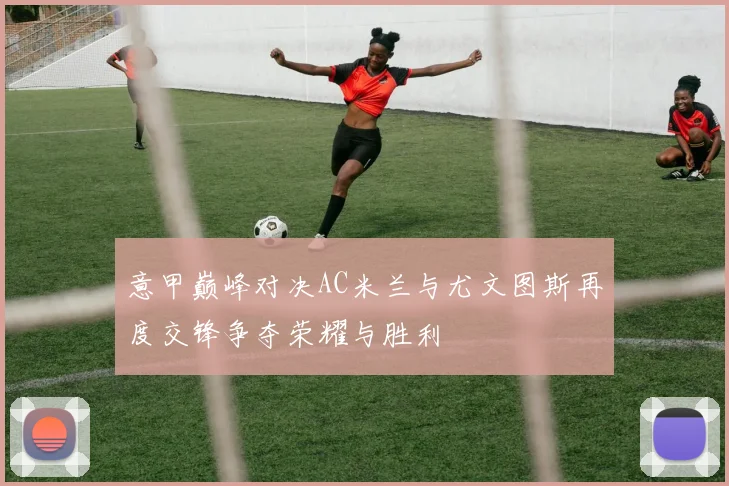 意甲巅峰对决AC米兰与尤文图斯再度交锋争夺荣耀与胜利
