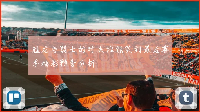 猛龙与骑士的对决谁能笑到最后赛季精彩预告分析