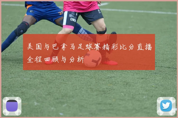 美国与巴拿马足球赛精彩比分直播全程回顾与分析