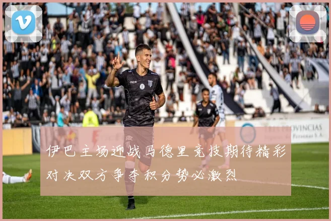 伊巴主场迎战马德里竞技期待精彩对决双方争夺积分势必激烈