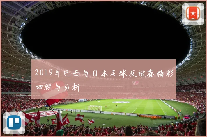 2019年巴西与日本足球友谊赛精彩回顾与分析