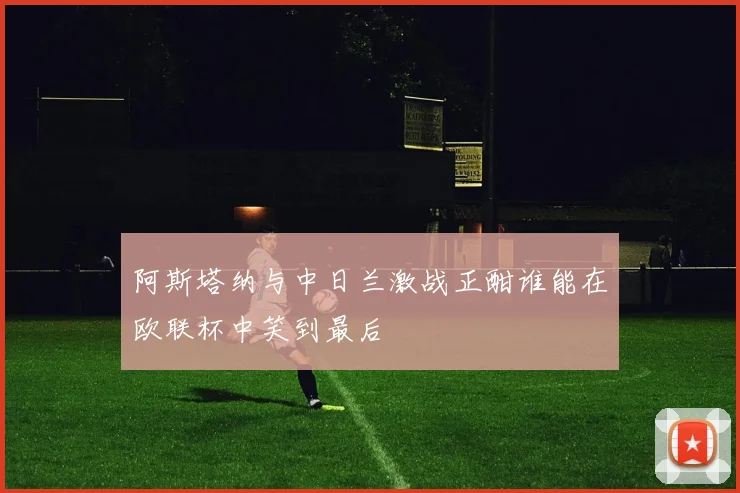 阿斯塔纳与中日兰激战正酣谁能在欧联杯中笑到最后