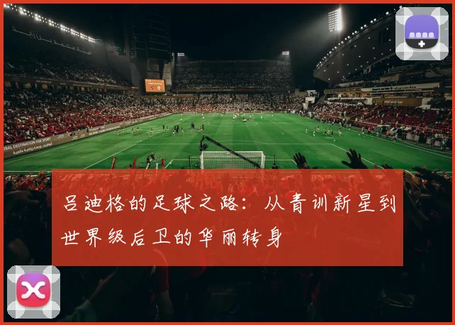 吕迪格的足球之路：从青训新星到世界级后卫的华丽转身