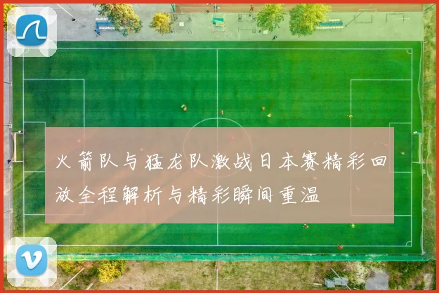 火箭队与猛龙队激战日本赛精彩回放全程解析与精彩瞬间重温