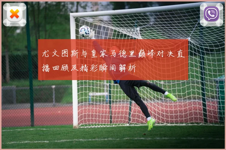 尤文图斯与皇家马德里巅峰对决直播回顾及精彩瞬间解析