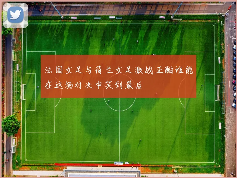 法国女足与荷兰女足激战正酣谁能在这场对决中笑到最后