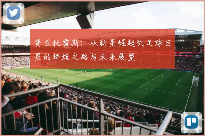 费兰托雷斯：从新星崛起到足球巨星的辉煌之路与未来展望
