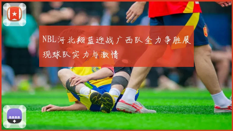 NBL河北翔蓝迎战广西队全力争胜展现球队实力与激情