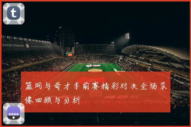 篮网与奇才季前赛精彩对决全场录像回顾与分析