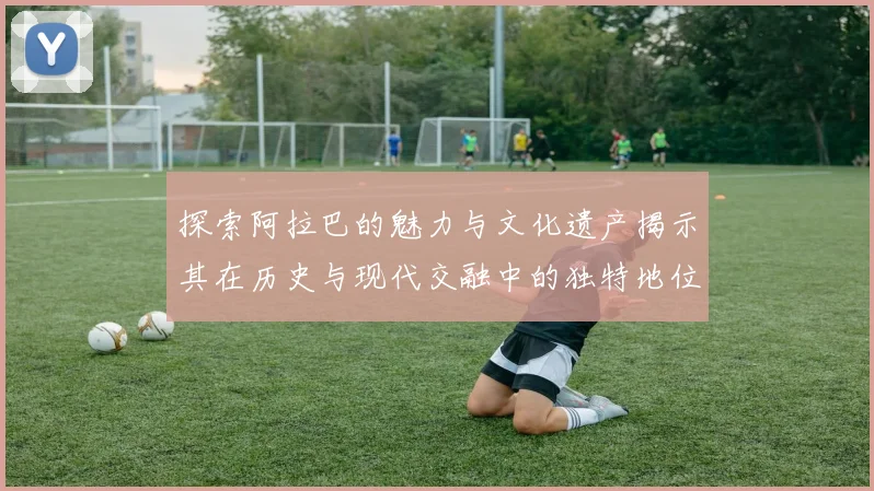 探索阿拉巴的魅力与文化遗产揭示其在历史与现代交融中的独特地位