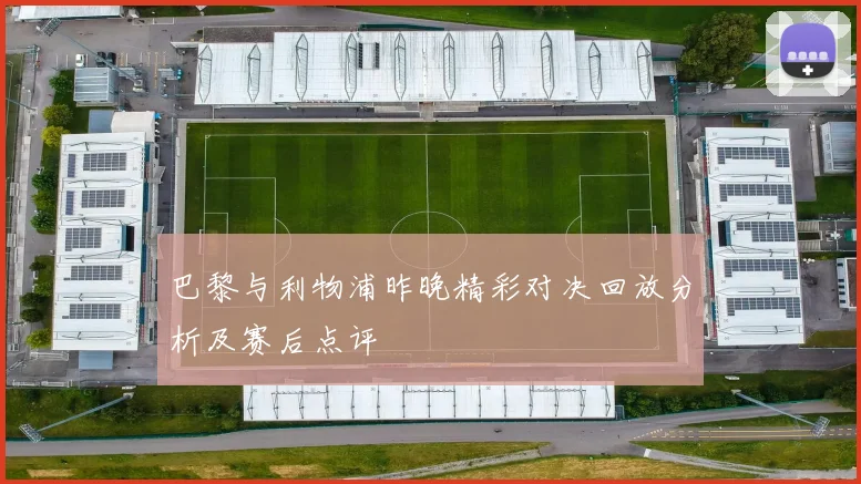 巴黎与利物浦昨晚精彩对决回放分析及赛后点评