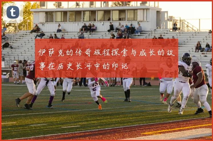 伊萨克的传奇旅程探索与成长的故事在历史长河中的印记