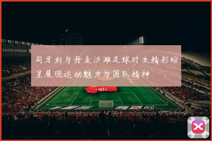 匈牙利与丹麦沙滩足球对决精彩纷呈展现运动魅力与团队精神