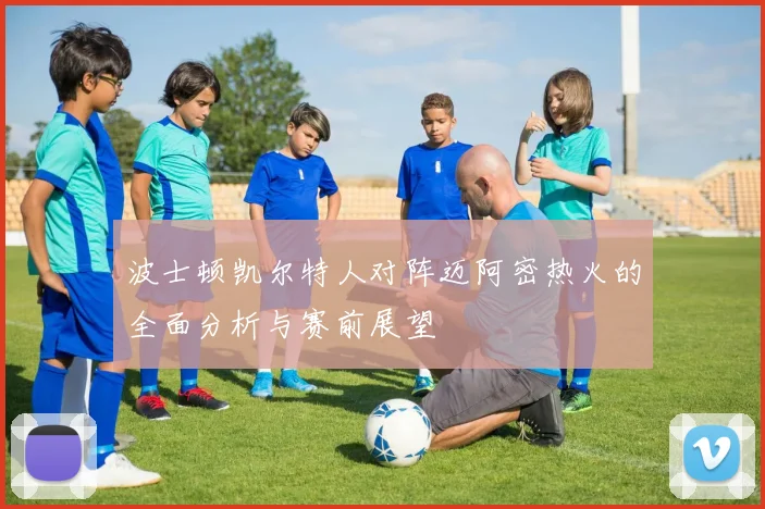 波士顿凯尔特人对阵迈阿密热火的全面分析与赛前展望