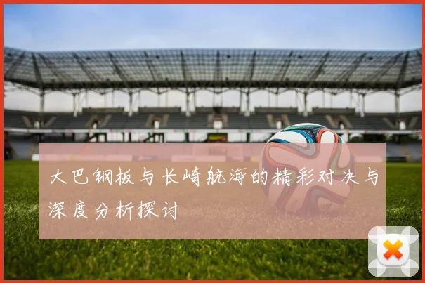 大巴钢板与长崎航海的精彩对决与深度分析探讨