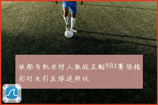 快船与凯尔特人激战正酣NBA赛场精彩对决引发球迷热议