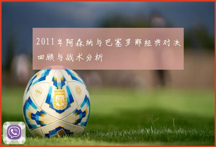 2011年阿森纳与巴塞罗那经典对决回顾与战术分析