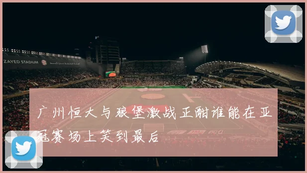 广州恒大与狼堡激战正酣谁能在亚冠赛场上笑到最后