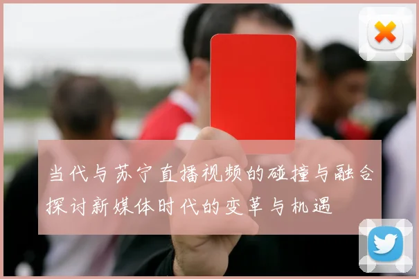 当代与苏宁直播视频的碰撞与融合探讨新媒体时代的变革与机遇