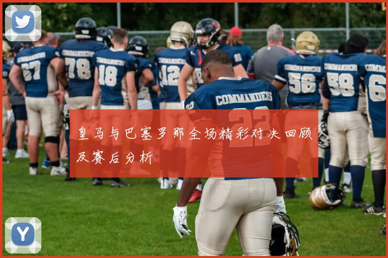 皇马与巴塞罗那全场精彩对决回顾及赛后分析