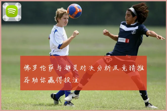 佛罗伦萨与都灵对决分析及竞猜推荐助你赢得投注