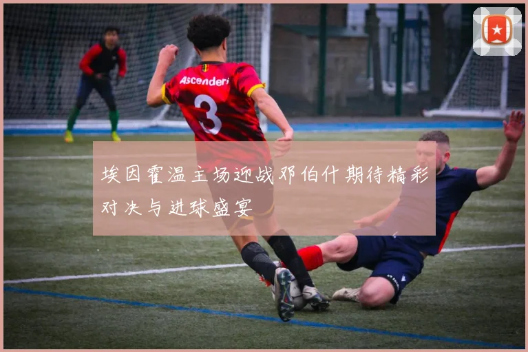 埃因霍温主场迎战邓伯什期待精彩对决与进球盛宴