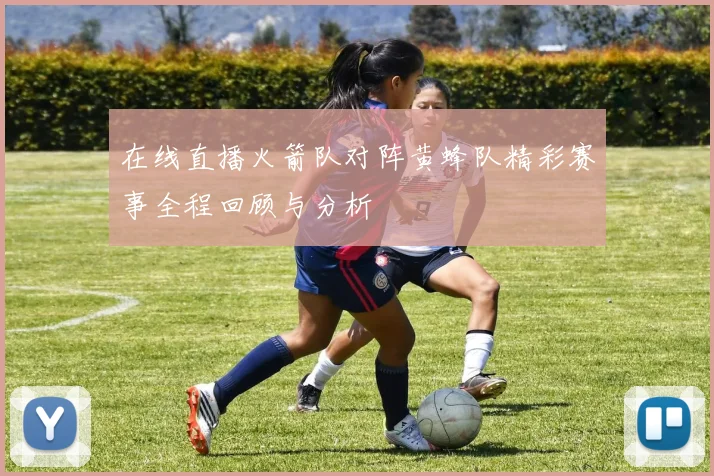 在线直播火箭队对阵黄蜂队精彩赛事全程回顾与分析